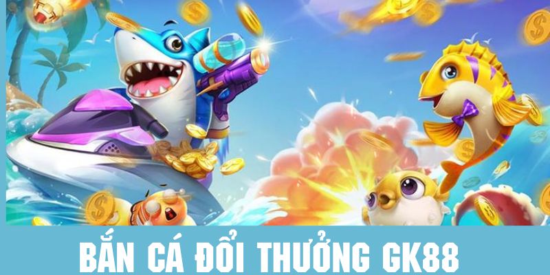 Khái quát bắn cá đổi thưởng Gk88